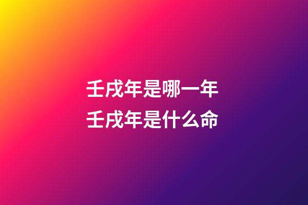 壬戌年是哪一年 壬戌年是什么命